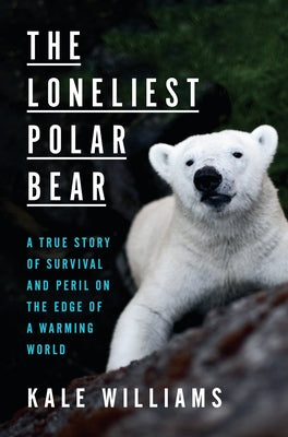 The Loneliest Polar Bear: A True Story of Survival and Peril on the Edge of a Warming World by Williams, Kale