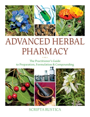 Advanced Herbal Pharmacy: The Practitioner's Guide to Preparation, Formulation and Compounding by Rustica, Scripta
