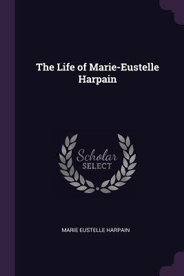 The Life of Marie-Eustelle Harpain by Harpain, Marie Eustelle