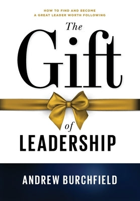 The Gift of Leadership: How To Find and Become A Great Leader Worth Following by Burchfield, Andrew