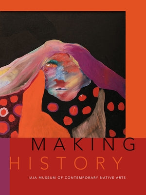 Making History: Iaia Museum of Contemporary Native Arts by Institute of American Indian Arts