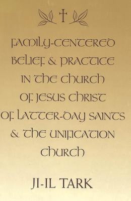 Family-Centered Belief and Practice in the Church of Jesus Christ of Latter-Day Saints and the Unification Church, 1945-1997 by Tark, Ji-Il