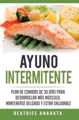 Ayuno Intermitente: Plan De Comidas De 30 Dias Para Desarrollar Mas Musculo, Mantenerse Delgado Y Estar Saludable by Anahata, Beatrice