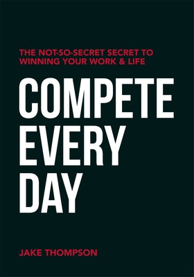Compete Every Day: The Not-So-Secret Secret to Winning Your Work and Life by Thompson, Jake