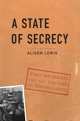 A State of Secrecy: Stasi Informers and the Culture of Surveillance by Lewis, Alison