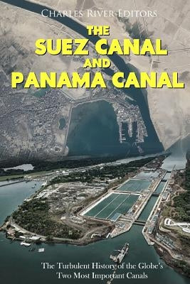 The Suez Canal and Panama Canal: The Turbulent History of the Globe's Two Most Important Canals by Charles River Editors