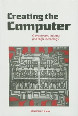 Creating the Computer: Government, Industry and High Technology by Flamm, Kenneth