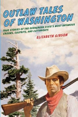 Outlaw Tales of Washington: True Stories Of The Evergreen State's Most Infamous Crooks, Culprits, And Cutthroats, Second Edition by Gibson, Elizabeth