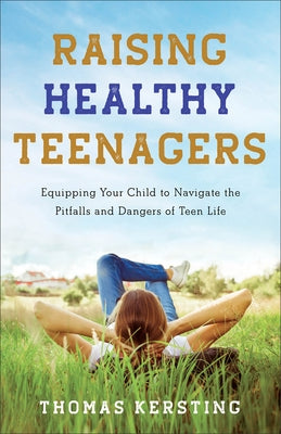 Raising Healthy Teenagers: Equipping Your Child to Navigate the Pitfalls and Dangers of Teen Life by Kersting, Thomas