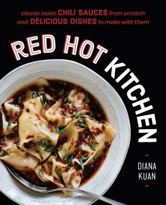 Red Hot Kitchen: Classic Asian Chili Sauces from Scratch and Delicious Dishes to Make with Them: A Cookbook by Kuan, Diana