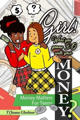 Girl! WHAT you gonna DO with your MONEY? Money Matters for Teens: Money Matters for Teens by Gholson, Ti'juana