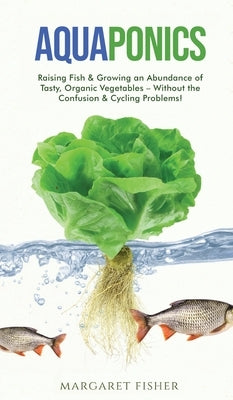 Aquaponics: Raising Fish & Growing an Abundance of Tasty, Organic Vegetables - Without the Confusion & Cycling Problems! by Fisher, Margaret