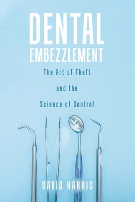 Dental Embezzlement: The Art of Theft and the Science of Control by Harris, David