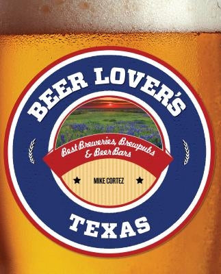 Beer Lover's Texas: Best Breweries, Brewpubs & Beer Bars by Cortez, Mike