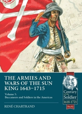 The Armies and Wars of the Sun King 1643-1715: Volume 5: Buccaneers and Soldiers in the Americas by Chartrand, Ren&#233;