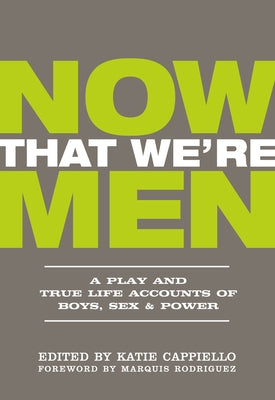 Now That We're Men: A Play and True Life Accounts of Boys, Sex & Power (Updated Edition) by Cappiello, Katie