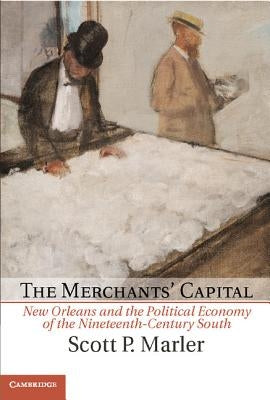 The Merchants' Capital: New Orleans and the Political Economy of the Nineteenth-Century South by Marler, Scott P.