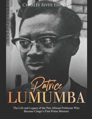 Patrice Lumumba: The Life and Legacy of the Pan-African Politician Who Became Congo's First Prime Minister by Charles River Editors