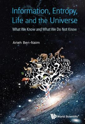 Information, Entropy, Life and the Universe: What We Know and What We Do Not Know by Ben-Naim, Arieh
