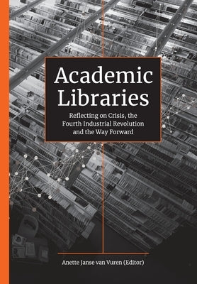 Academic Libraries: Reflecting on Crisis, the Fourth Industrial Revolution and the Way Forward by Janse Van Vuren, Anette