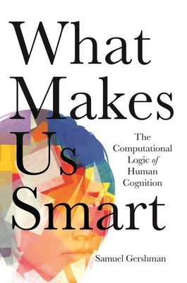 What Makes Us Smart: The Computational Logic of Human Cognition by Gershman, Samuel