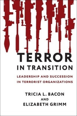 Terror in Transition: Leadership and Succession in Terrorist Organizations by Bacon, Tricia