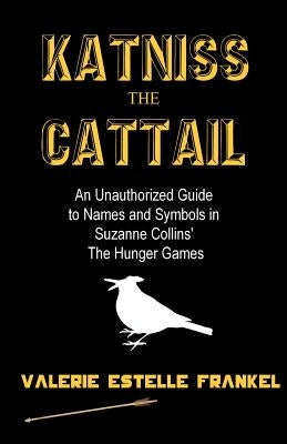 Katniss the Cattail: An Unauthorized Guide to Names and Symbols in Suzanne Collins' The Hunger Games by Frankel, Valerie Estelle