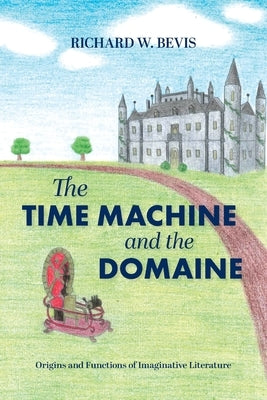 The Time Machine and the Domaine: Origins and Functions of Imaginative Literature by Bevis, Richard W.