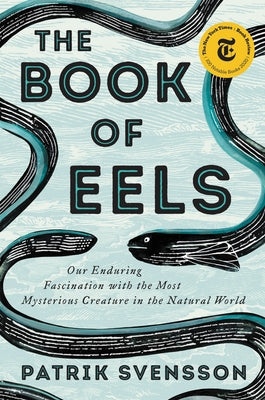 The Book of Eels: Our Enduring Fascination with the Most Mysterious Creature in the Natural World by Svensson, Patrik