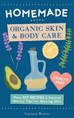 Homemade Organic Skin & Body Care: Easy DIY Recipes and Natural Beauty Tips for Glowing Skin by Reeves, Carmen