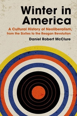 Winter in America: A Cultural History of Neoliberalism, from the Sixties to the Reagan Revolution by McClure, Daniel Robert