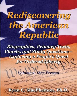 Rediscovering the American Republic: Biographies, Primary Texts, Charts, and Study Questions- Exploring a People's Quest for Ordered Liberty; Volume 2 by MacPherson, Ryan C.