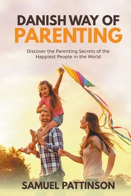 Danish way of Parenting - Discover the Parenting Secrets of the Happiest People in the World by Pattinson, Samuel