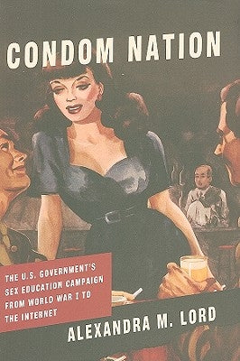Condom Nation: The U.S. Government's Sex Education Campaign from World War I to the Internet by Lord, Alexandra M.