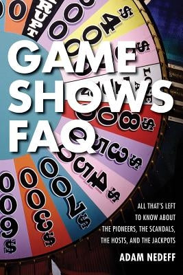 Game Shows FAQ: All That's Left to Know about the Pioneers, the Scandals, the Hosts and the Jackpots by Nedeff, Adam