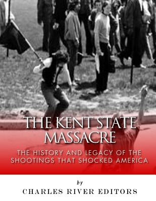 The Kent State Massacre: The History and Legacy of the Shootings That Shocked America by Charles River Editors