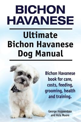 Bichon Havanese. Ultimate Bichon Havanese Dog Manual. Bichon Havanese book for care, costs, feeding, grooming, health and training. by Hoppendale, George