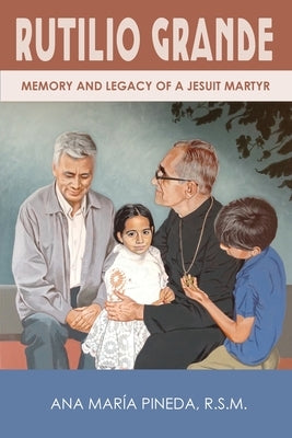 Rutilio Grande: Memory and Legacy of a Jesuit Martyr by Pineda, Ana Mar&#237;a