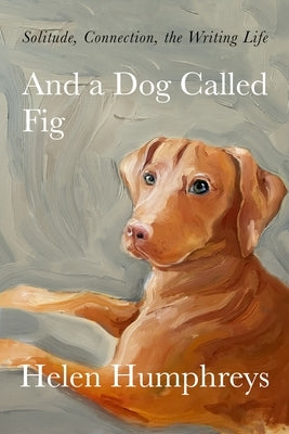 And a Dog Called Fig: Solitude, Connection, the Writing Life by Humphreys, Helen