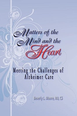 Matters of the Mind and the Heart: Meeting the Challenges of Alzheimer Care by Moore, Beverly
