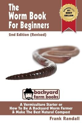 The Worm Book For Beginners: 2nd Edition (Revised): A Vermiculture Starter or How To Be A Backyard Worm Farmer And Make The Best Natural Compost Fr by Randall, Frank