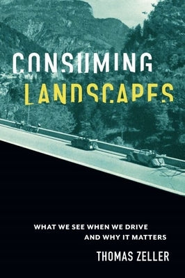 Consuming Landscapes: What We See When We Drive and Why It Matters by Zeller, Thomas