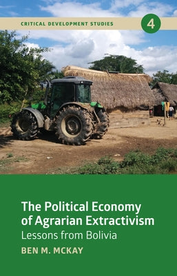 The Political Economy of Agrarian Extractivism: Lessons from Bolivia by M. McKay, Ben