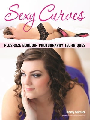 Sexy Curves: Plus-Size Boudoir Photography Techniques by Warnock, Tammy