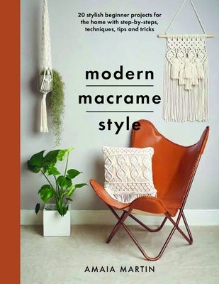 Modern Macrame Style: 20 Stylish Beginner Projects for the Home with Step-By-Steps, Techniques, Tips and Tricks by Martin, Amaia