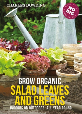Grow Organic Salad Leaves and Greens: Indoors or Outdoors, All Year Round by Dowding, Charles