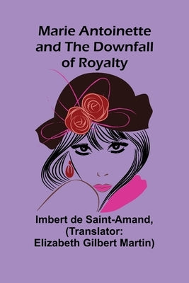 Marie Antoinette and the Downfall of Royalty by De Saint-Amand, Imbert