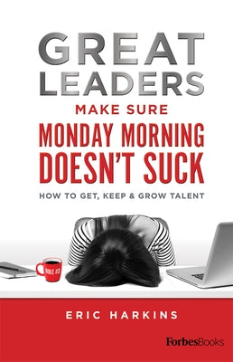 Great Leaders Make Sure Monday Morning Doesn't Suck: How to Get, Keep & Grow Talent by Eric Harkins