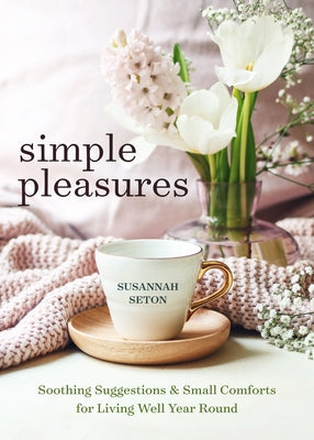 Simple Pleasures: Soothing Suggestions and Small Comforts for Living Well Year Round by Seton, Susannah