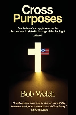 Cross Purposes: One Believer's Struggle to Reconcile the peace of Christ with the rage of the Far Right by Welch, Bob